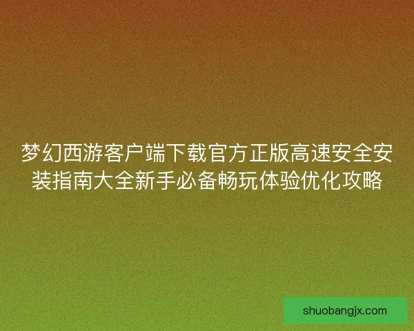 梦幻西游客户端下载官方正版高速安全安装指南大全新手必备畅玩体验优化攻略