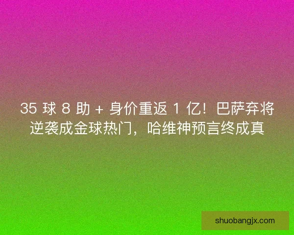 35 球 8 助 + 身价重返 1 亿！巴萨弃将逆袭成金球热门，哈维神预言终成真