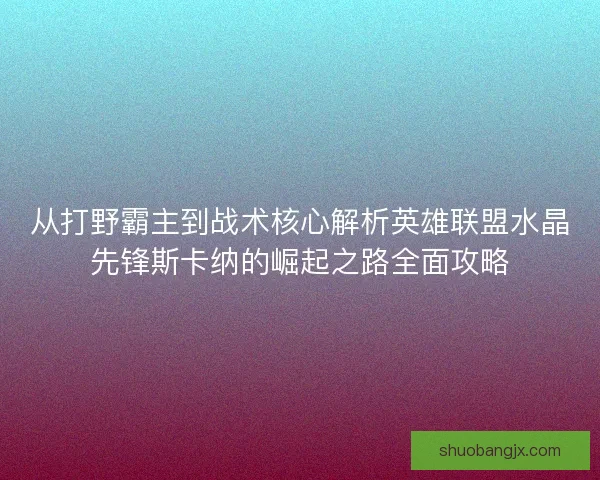 从打野霸主到战术核心解析英雄联盟水晶先锋斯卡纳的崛起之路全面攻略