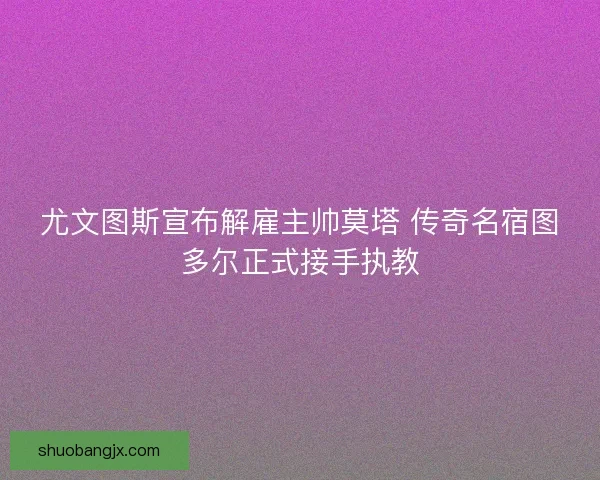 尤文图斯宣布解雇主帅莫塔 传奇名宿图多尔正式接手执教