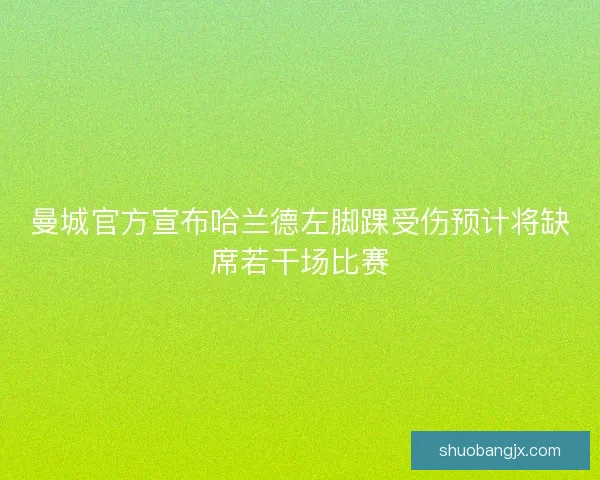 曼城官方宣布哈兰德左脚踝受伤预计将缺席若干场比赛