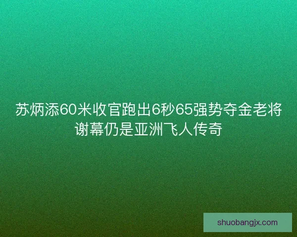 苏炳添60米收官跑出6秒65强势夺金老将谢幕仍是亚洲飞人传奇
