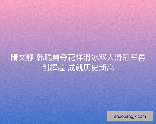隋文静 韩聪勇夺花样滑冰双人滑冠军再创辉煌 成就历史新高